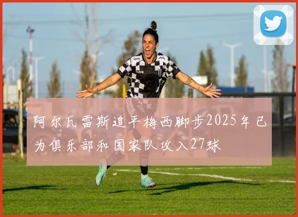 阿尔瓦雷斯追平梅西脚步2025年已为俱乐部和国家队攻入27球