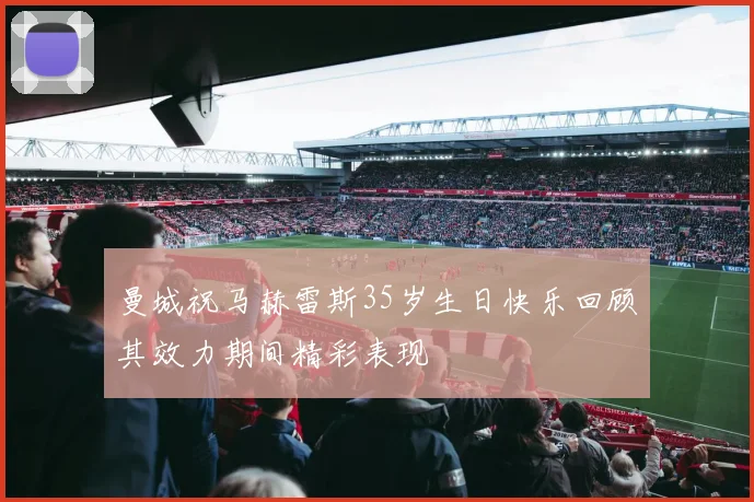 曼城祝马赫雷斯35岁生日快乐回顾其效力期间精彩表现