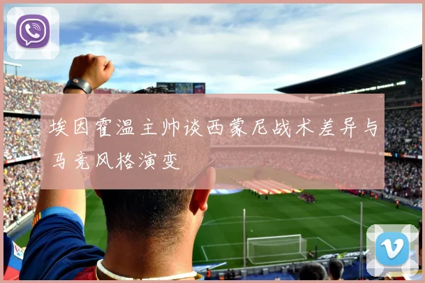 埃因霍温主帅谈西蒙尼战术差异与马竞风格演变