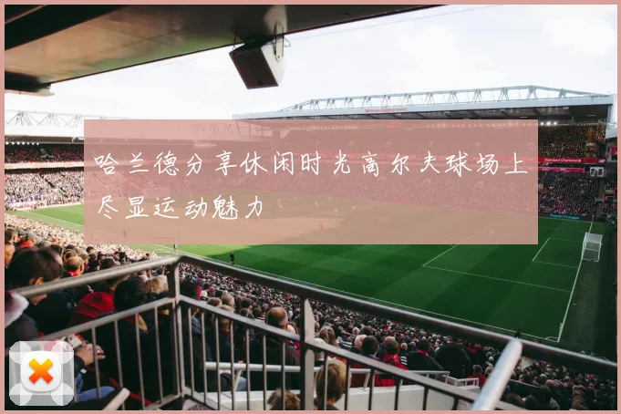 哈兰德分享休闲时光高尔夫球场上尽显运动魅力
