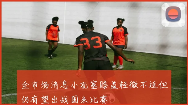 全市场消息小孔塞膝盖轻微不适但仍有望出战国米比赛