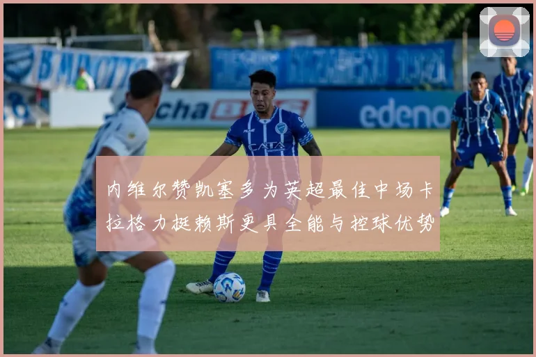 内维尔赞凯塞多为英超最佳中场卡拉格力挺赖斯更具全能与控球优势