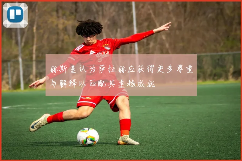 赫斯基认为萨拉赫应获得更多尊重与解释以匹配其卓越成就