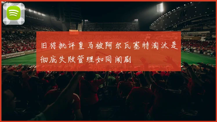 旧将批评皇马被阿尔瓦塞特淘汰是彻底失败管理如同闹剧