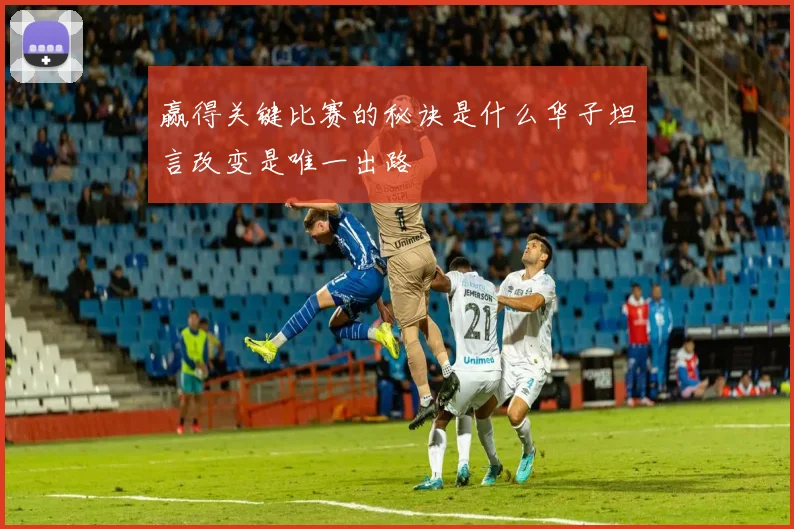 赢得关键比赛的秘诀是什么华子坦言改变是唯一出路