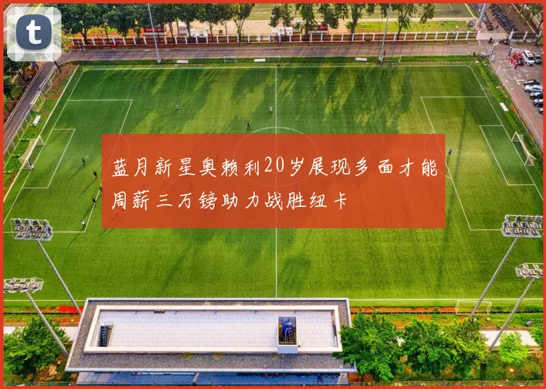 蓝月新星奥赖利20岁展现多面才能周薪三万镑助力战胜纽卡