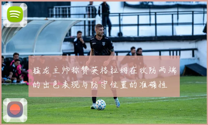 猛龙主帅称赞英格拉姆在攻防两端的出色表现与防守位置的准确性