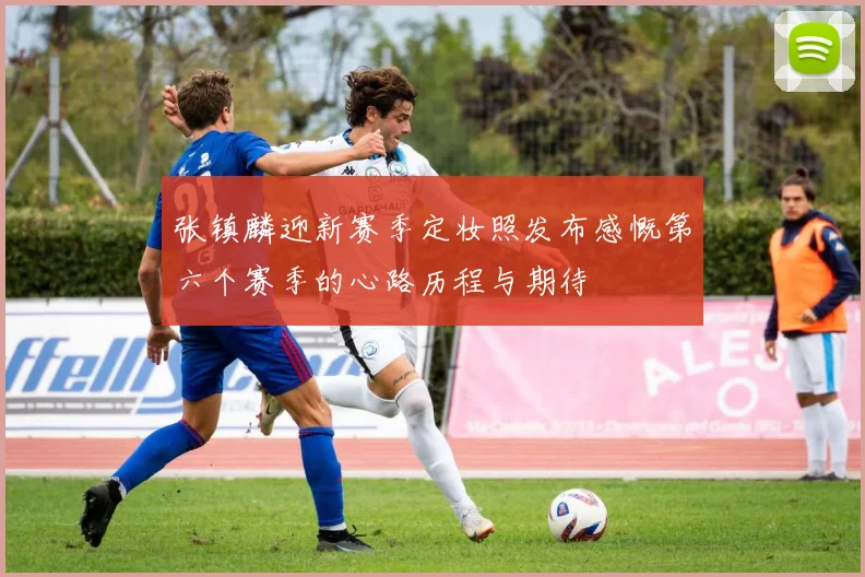 张镇麟迎新赛季定妆照发布感慨第六个赛季的心路历程与期待
