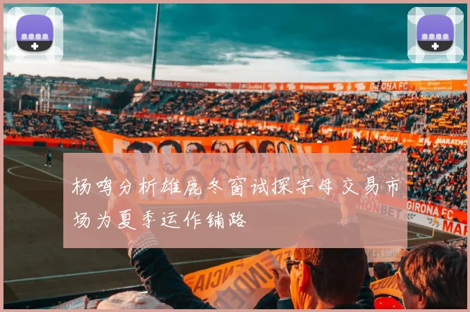 杨鸣分析雄鹿冬窗试探字母交易市场为夏季运作铺路